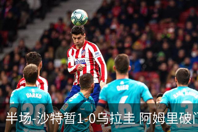 半场-沙特暂1-0乌拉圭 阿姆里破门比尼亚斯失良机穆斯莱拉神扑