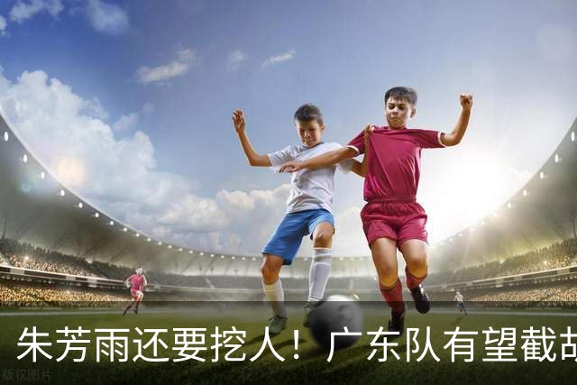 朱芳雨还要挖人！广东队有望截胡“场均12+5”之人，总决赛有戏了