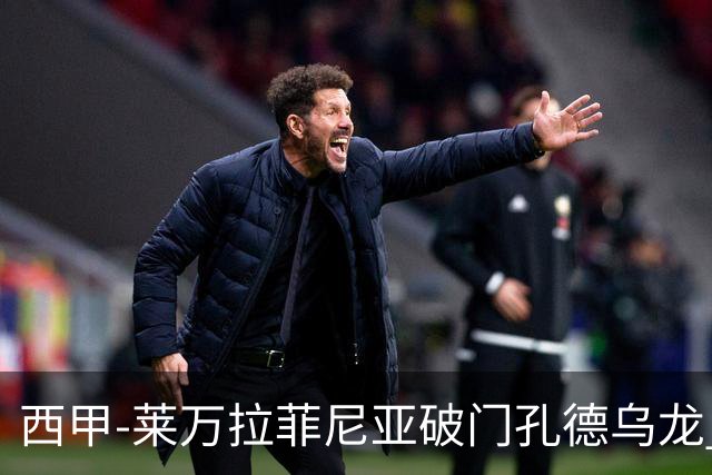 西甲-莱万拉菲尼亚破门孔德乌龙 巴萨2-1贝蒂斯